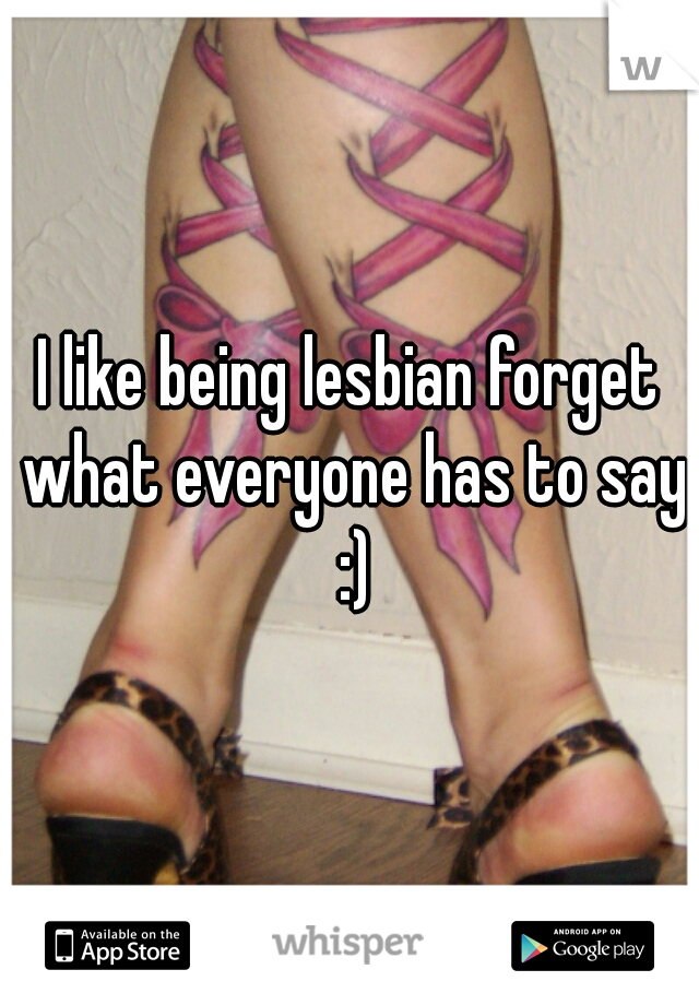 I like being lesbian forget what everyone has to say :)