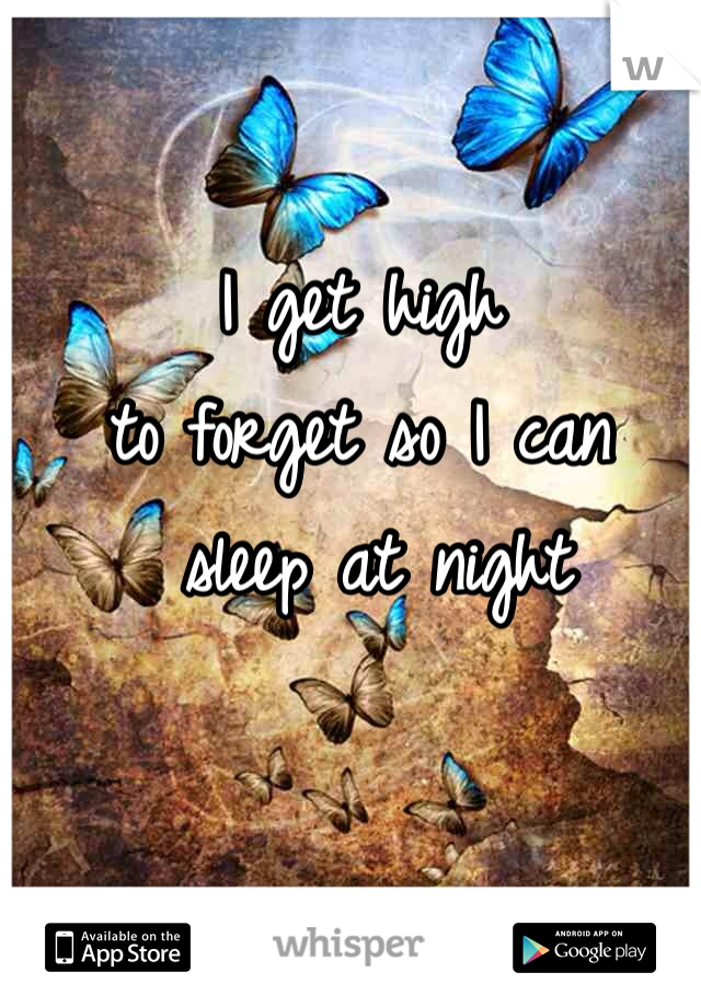 I get high 
to forget so I can
 sleep at night