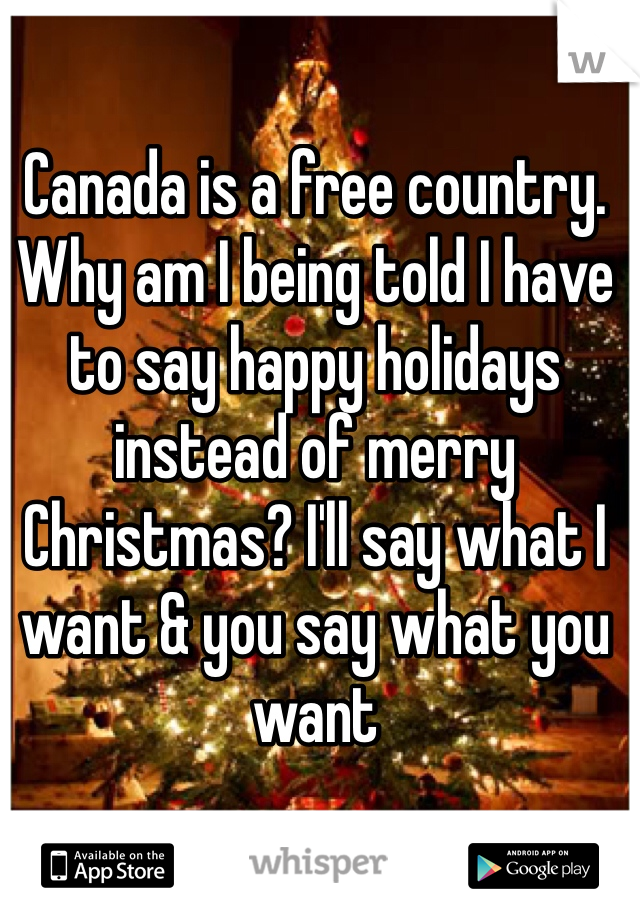 Canada is a free country. Why am I being told I have to say happy holidays instead of merry Christmas? I'll say what I want & you say what you want