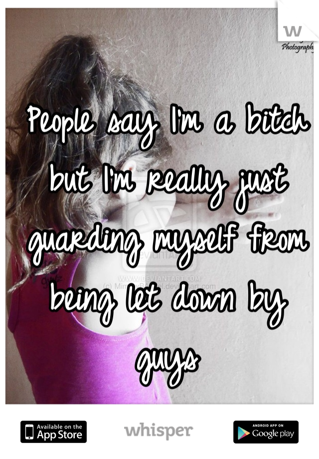 People say I'm a bitch but I'm really just guarding myself from being let down by guys