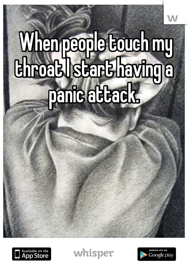  When people touch my throat I start having a panic attack. 