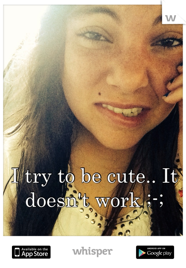 I try to be cute.. It doesn't work ;-;
