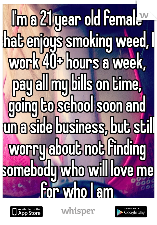 I'm a 21 year old female that enjoys smoking weed, I work 40+ hours a week, pay all my bills on time, going to school soon and run a side business, but still worry about not finding somebody who will love me for who I am
