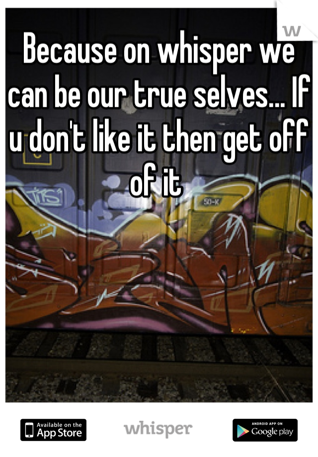 Because on whisper we can be our true selves... If u don't like it then get off of it 