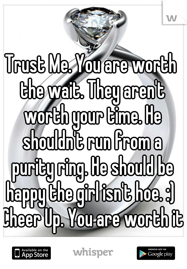 Trust Me. You are worth the wait. They aren't worth your time. He shouldn't run from a purity ring. He should be happy the girl isn't hoe. :)  Cheer Up. You are worth it.