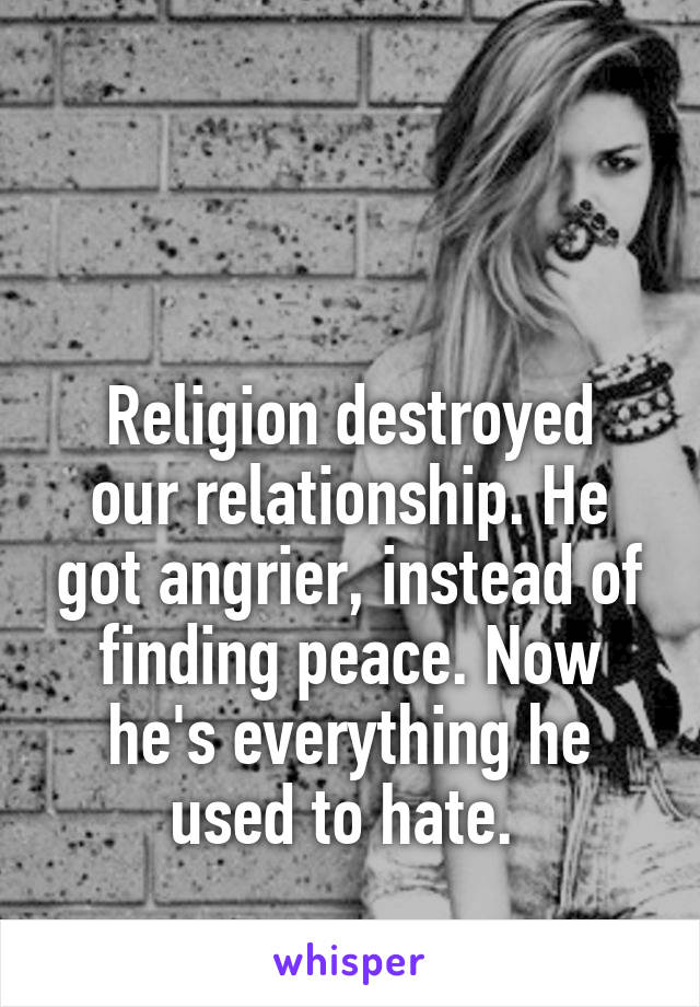 


Religion destroyed our relationship. He got angrier, instead of finding peace. Now he's everything he used to hate. 