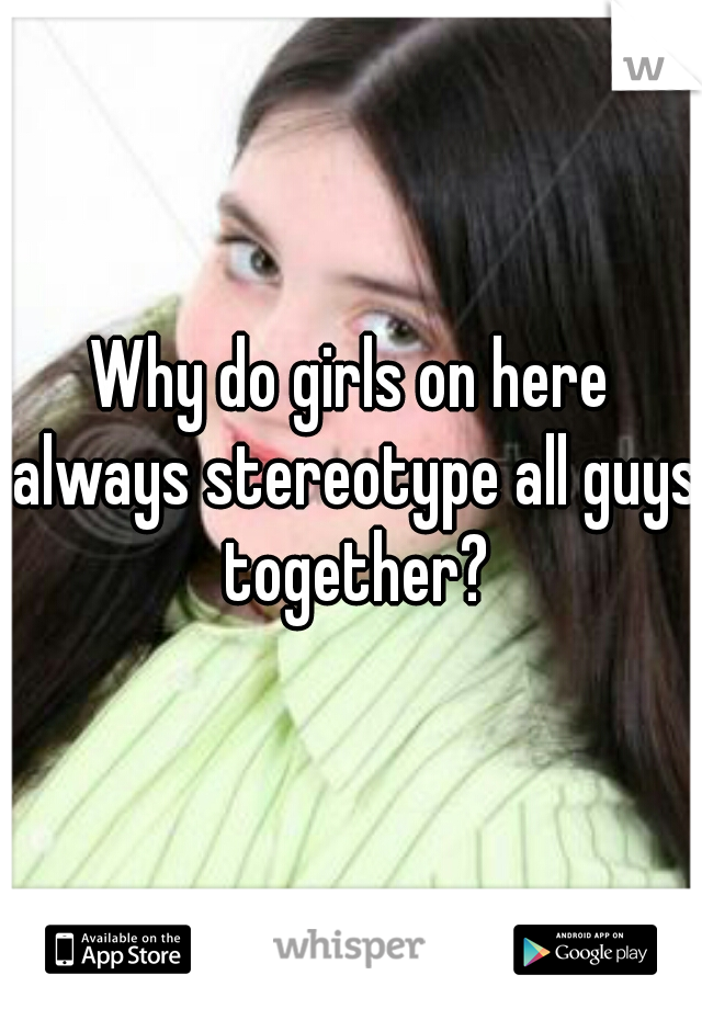 Why do girls on here always stereotype all guys together?