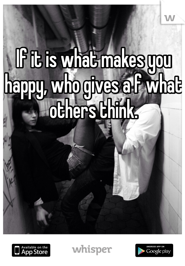 If it is what makes you happy, who gives a f what others think. 