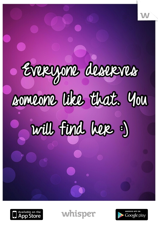 Everyone deserves someone like that. You will find her :)