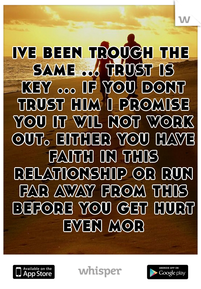 ive been trough the same ... trust is key ... if you dont trust him i promise you it wil not work out. either you have faith in this relationship or run far away from this before you get hurt even mor