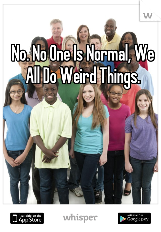 No. No One Is Normal, We All Do Weird Things.
