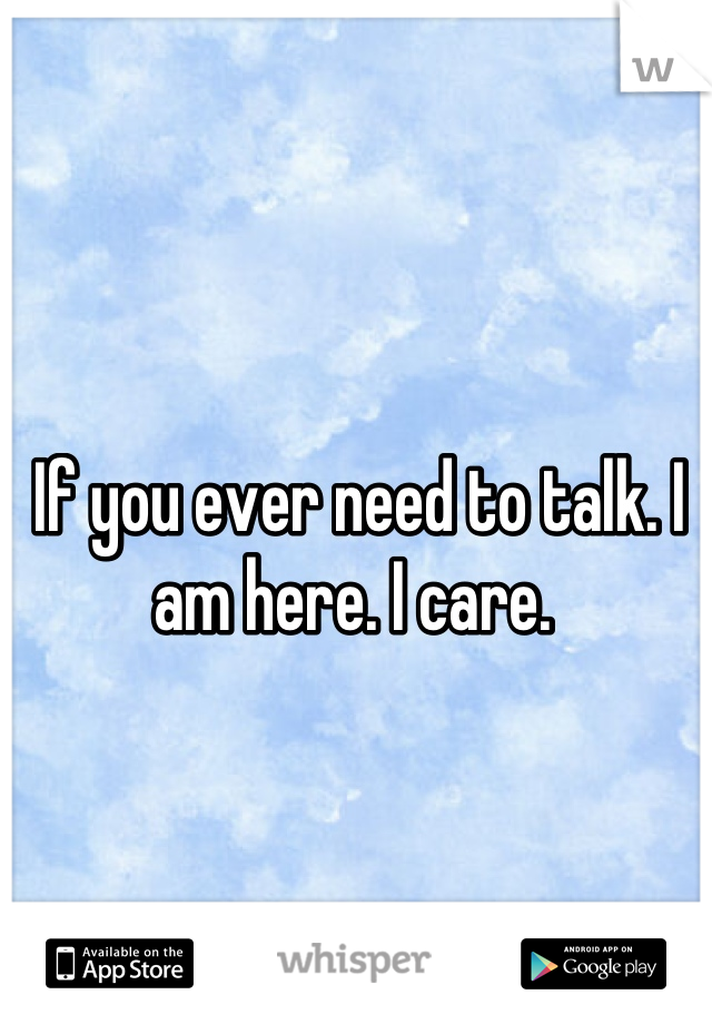 If you ever need to talk. I am here. I care. 