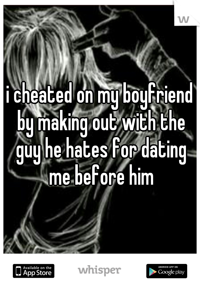 i cheated on my boyfriend by making out with the guy he hates for dating me before him