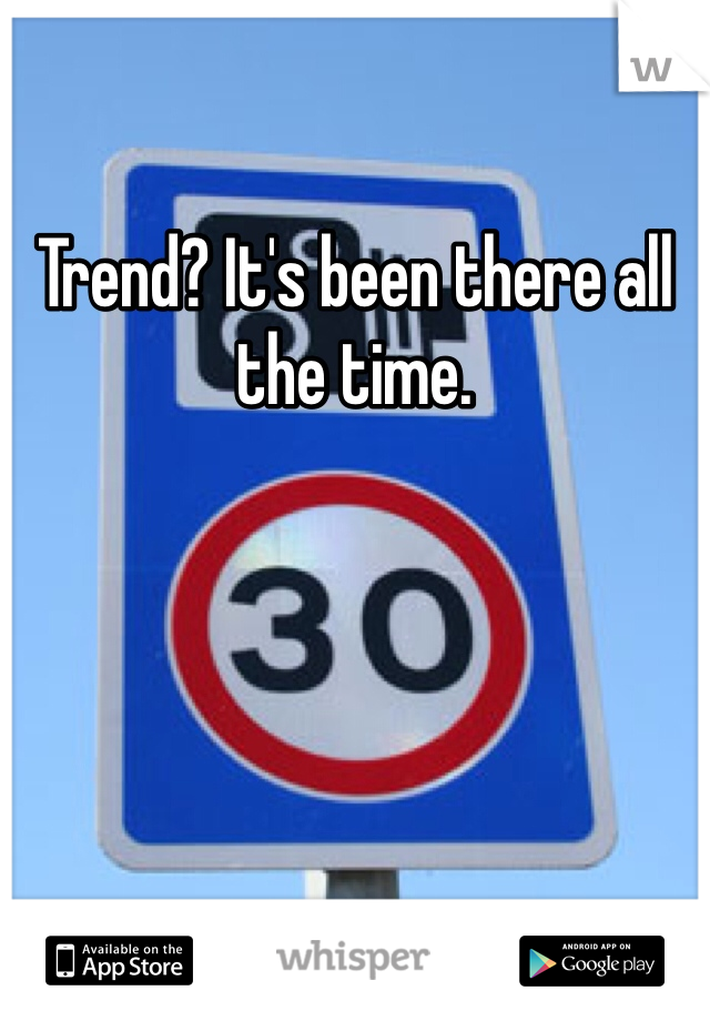 Trend? It's been there all the time.