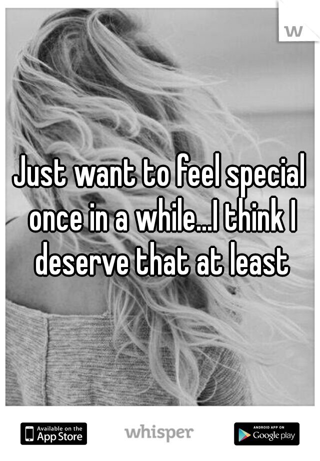 Just want to feel special once in a while...I think I deserve that at least