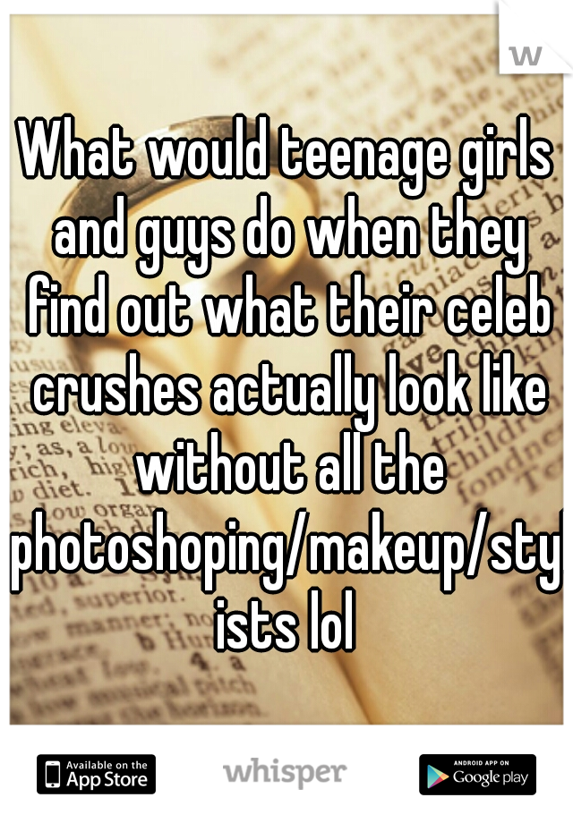 What would teenage girls and guys do when they find out what their celeb crushes actually look like without all the photoshoping/makeup/stylists lol