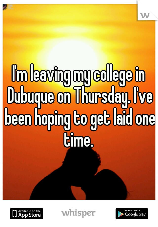 I'm leaving my college in Dubuque on Thursday. I've been hoping to get laid one time. 