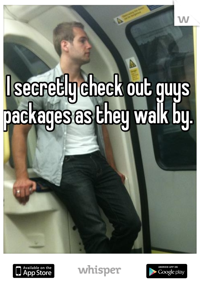 I secretly check out guys packages as they walk by.