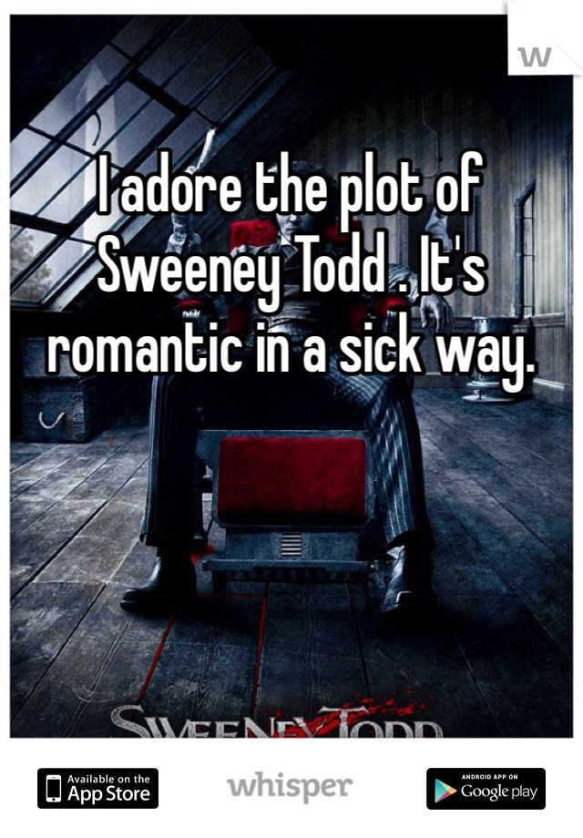 I adore the plot of Sweeney Todd . It's romantic in a sick way.