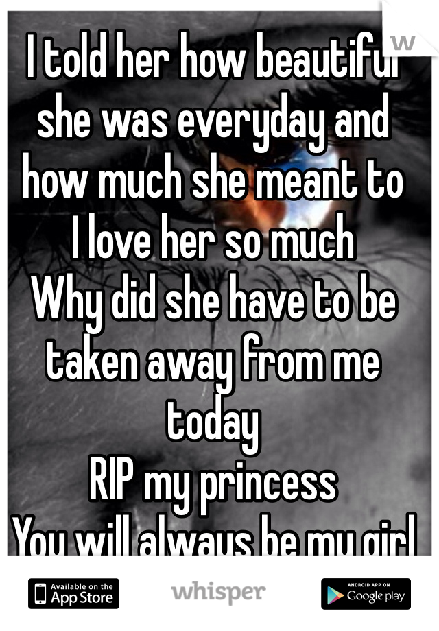 I told her how beautiful she was everyday and how much she meant to 
I love her so much 
Why did she have to be taken away from me today 
RIP my princess 
You will always be my girl 