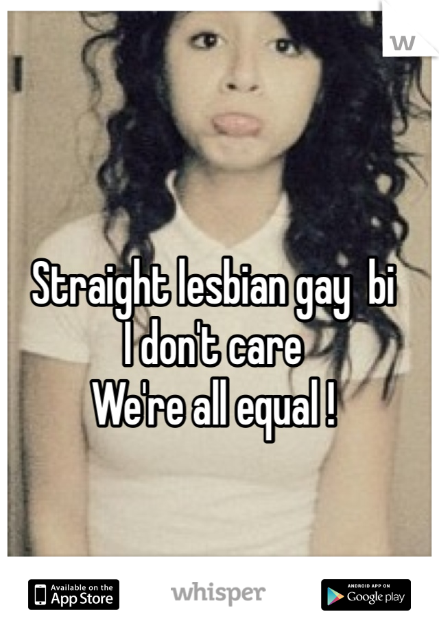 Straight lesbian gay  bi 
I don't care 
We're all equal ! 
