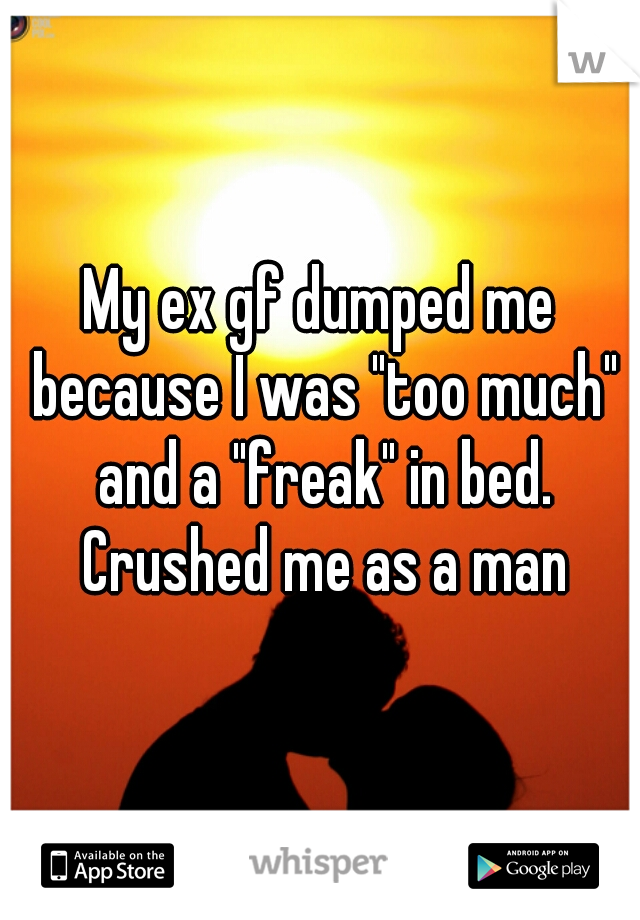 My ex gf dumped me because I was "too much" and a "freak" in bed. Crushed me as a man