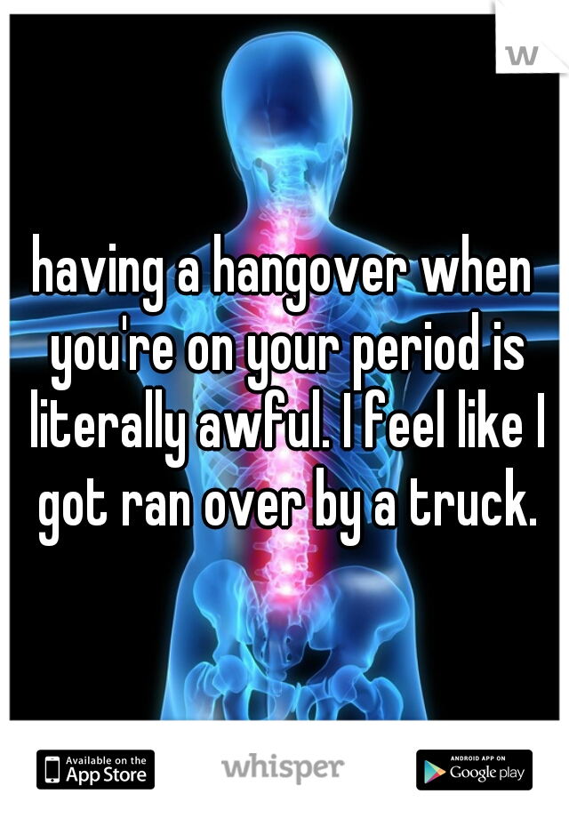 having a hangover when you're on your period is literally awful. I feel like I got ran over by a truck.