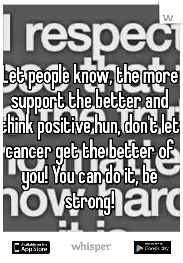 Let people know, the more support the better and think positive hun, don't let cancer get the better of you! You can do it, be strong!