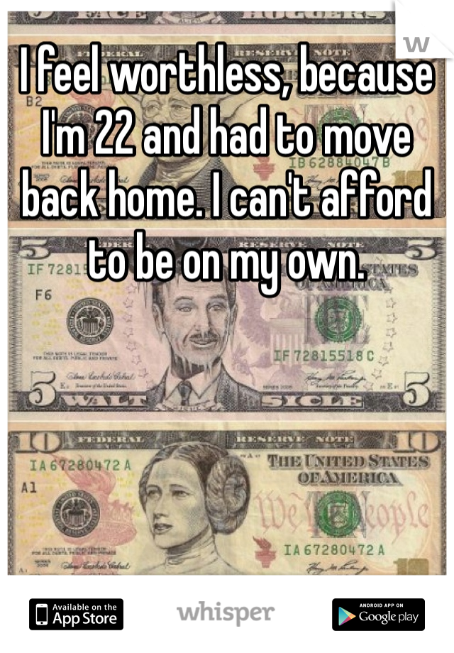 I feel worthless, because I'm 22 and had to move back home. I can't afford to be on my own. 