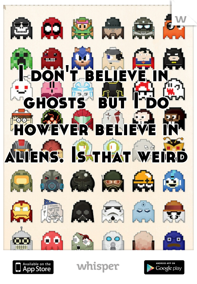 I don't believe in ghosts  but I do however believe in aliens. Is that weird?