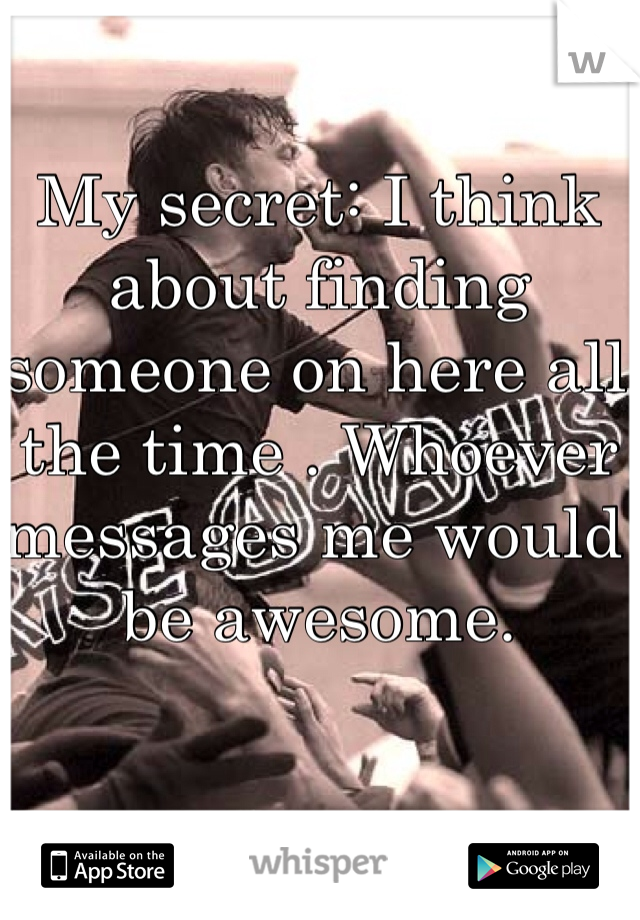 My secret: I think about finding someone on here all the time . Whoever messages me would be awesome.