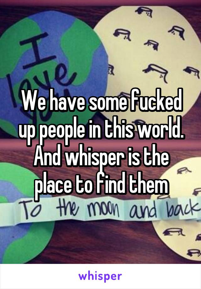 We have some fucked up people in this world. And whisper is the place to find them