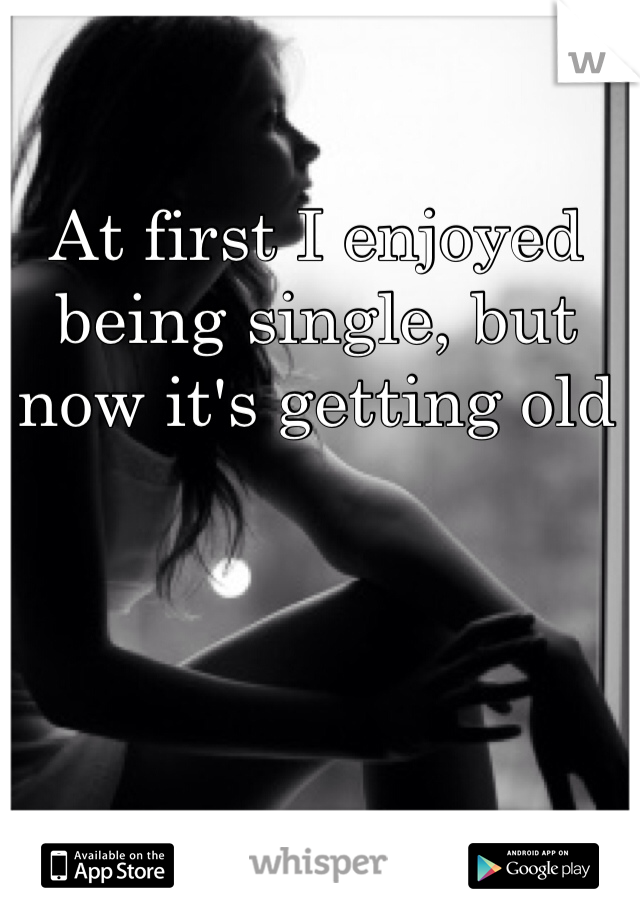 At first I enjoyed being single, but now it's getting old