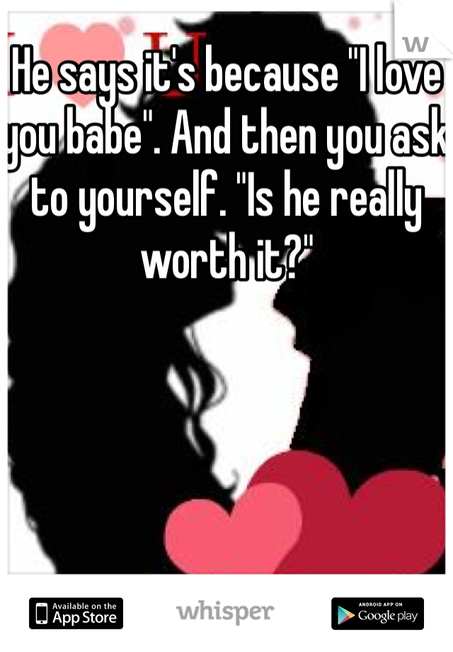 He says it's because "I love you babe". And then you ask to yourself. "Is he really worth it?"