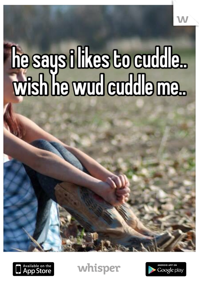 he says i likes to cuddle..
wish he wud cuddle me..