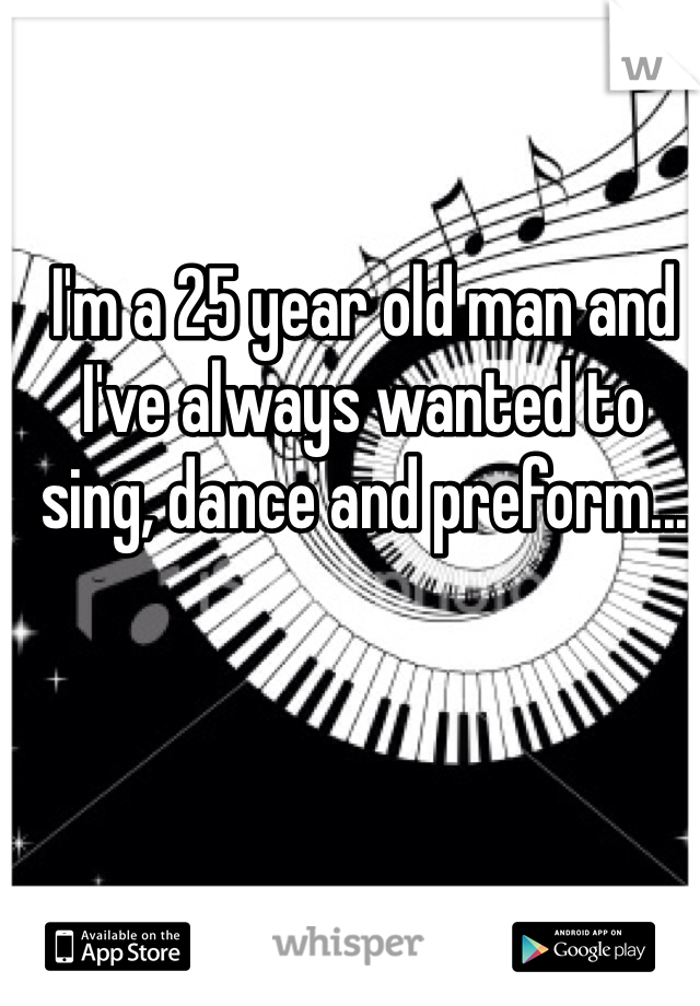 I'm a 25 year old man and I've always wanted to sing, dance and preform...
