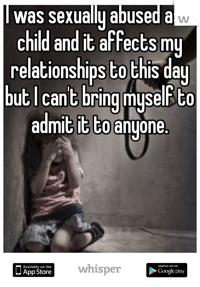 I was sexually abused as a child and it affects my relationships to this day but I can't bring myself to admit it to anyone. 
