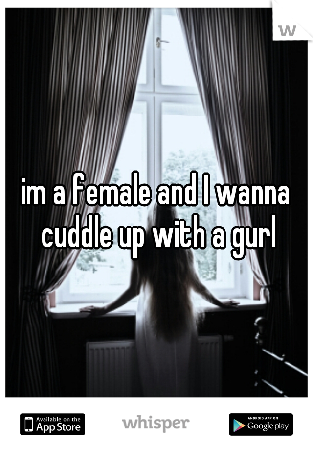 im a female and I wanna cuddle up with a gurl