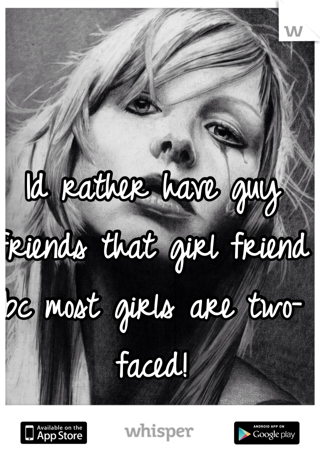 Id rather have guy friends that girl friend bc most girls are two-faced!