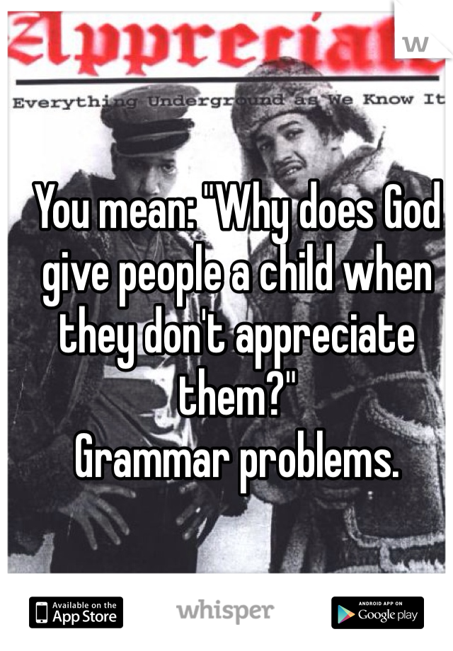 You mean: "Why does God give people a child when they don't appreciate them?"
Grammar problems. 