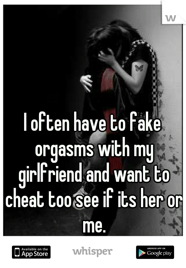 I often have to fake orgasms with my girlfriend and want to cheat too see if its her or me.