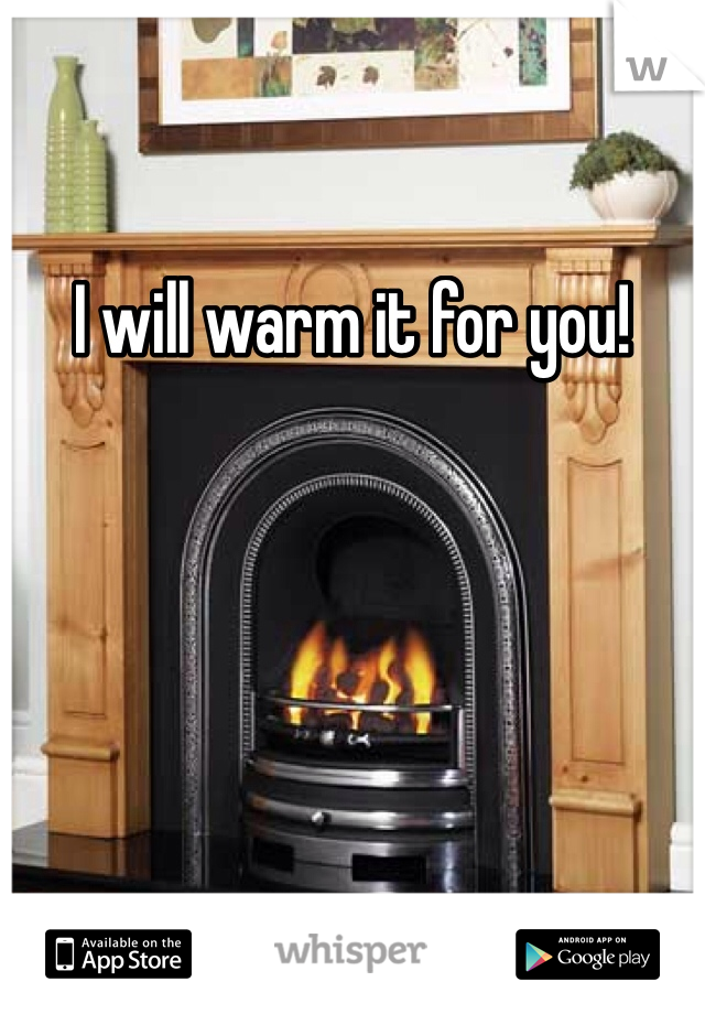 I will warm it for you!