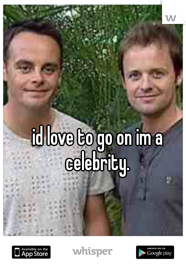 id love to go on im a celebrity. 