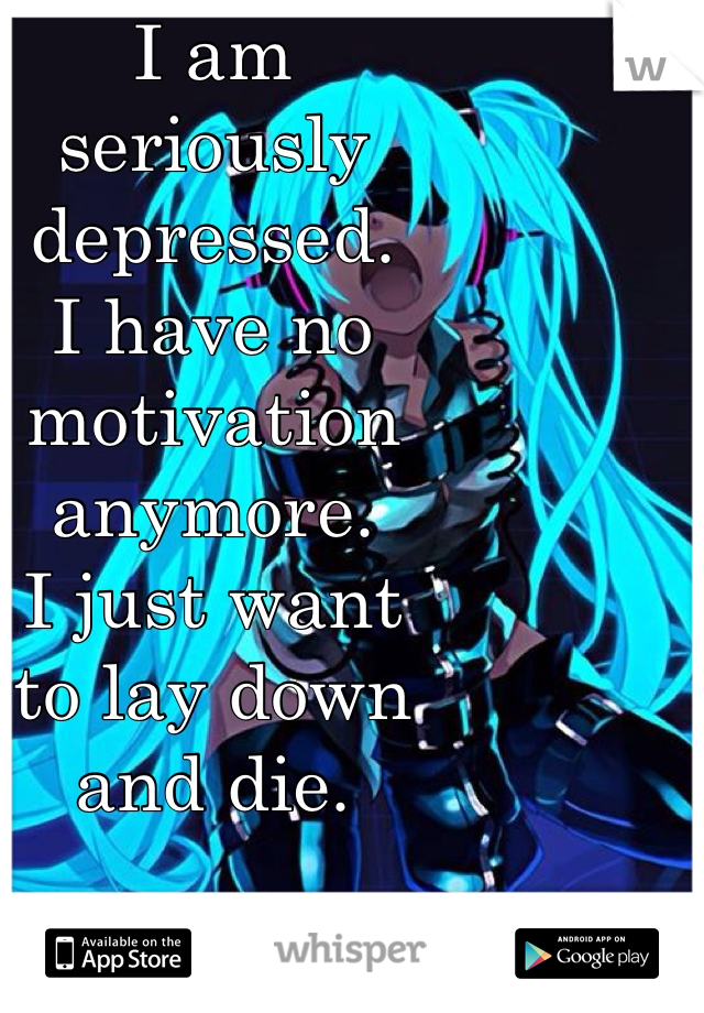 I am
seriously
depressed.
I have no motivation anymore.
I just want
to lay down
and die.