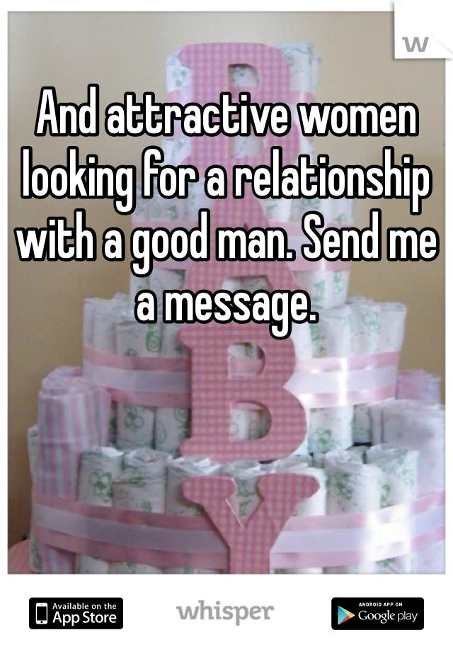 And attractive women looking for a relationship with a good man. Send me a message. 