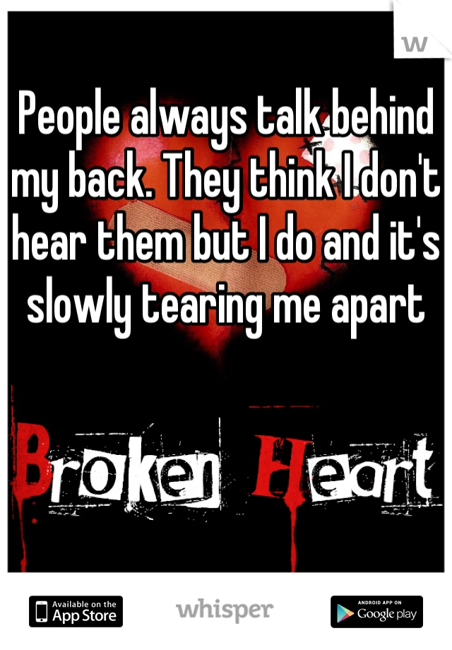 People always talk behind my back. They think I don't hear them but I do and it's slowly tearing me apart