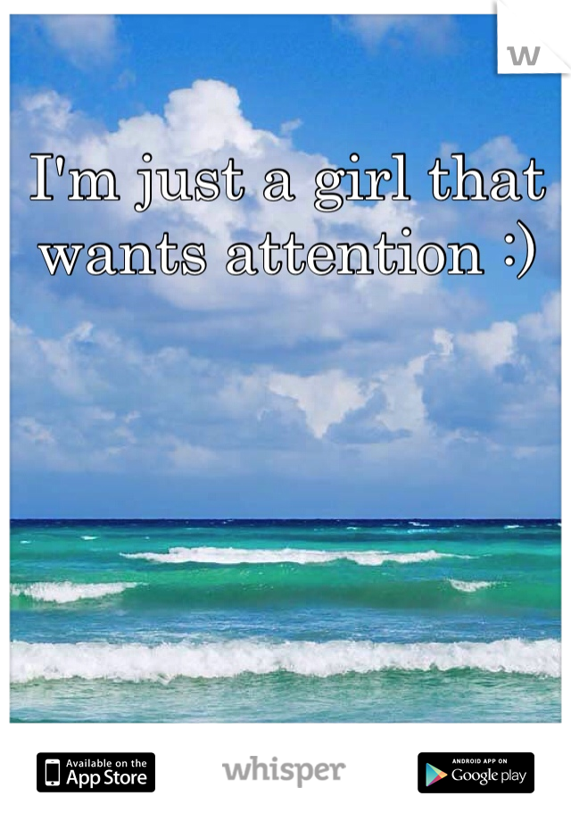 I'm just a girl that wants attention :)