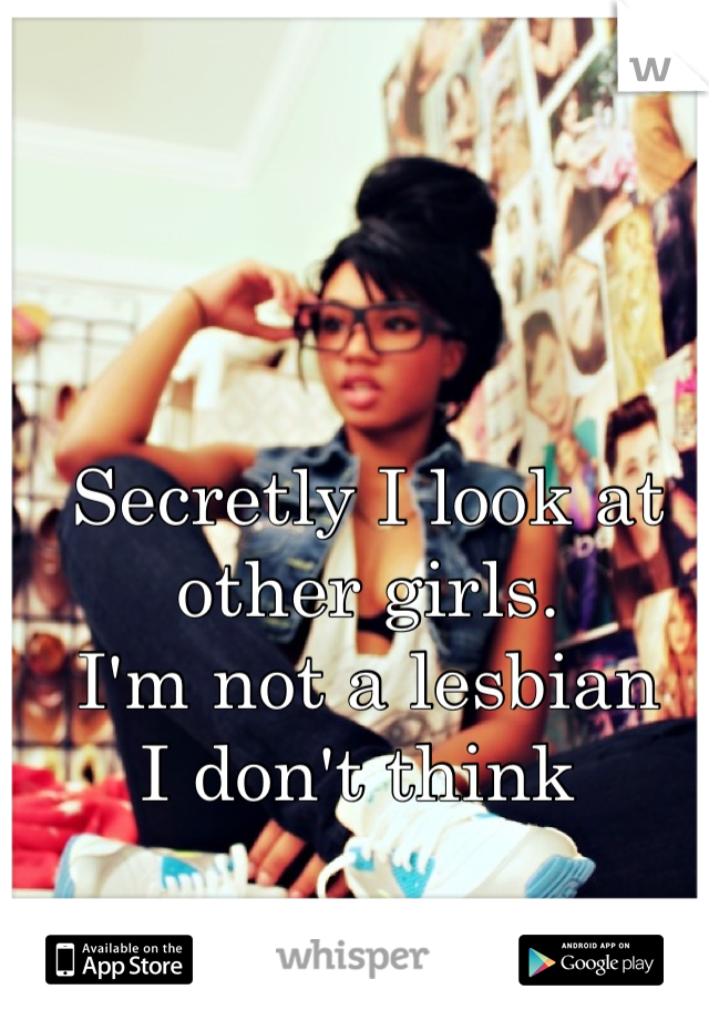 Secretly I look at other girls. 
I'm not a lesbian
I don't think 
