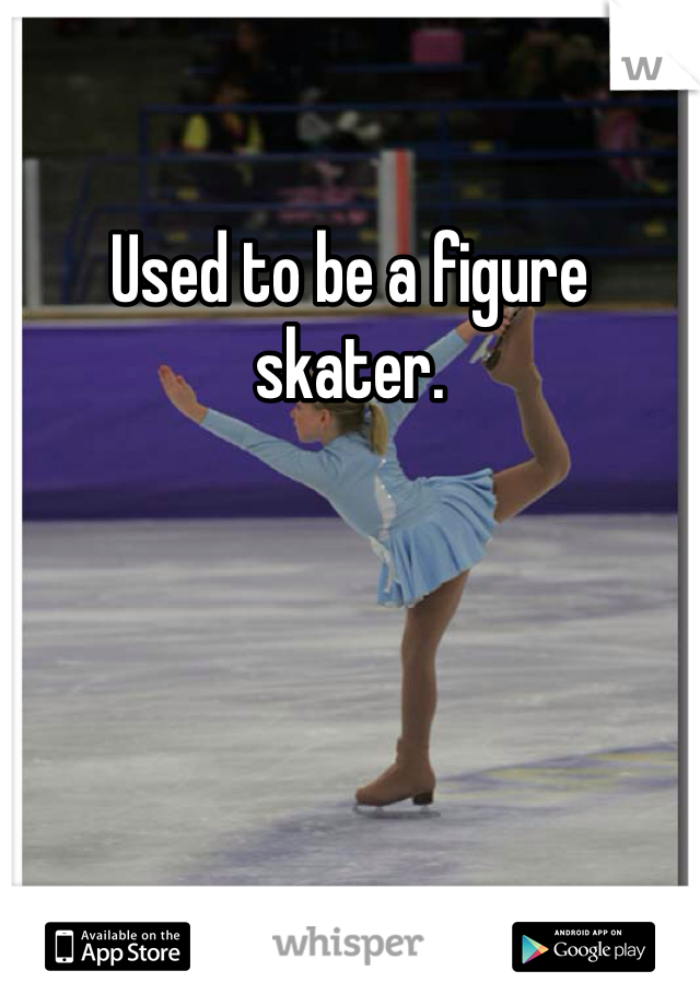 Used to be a figure skater. 
