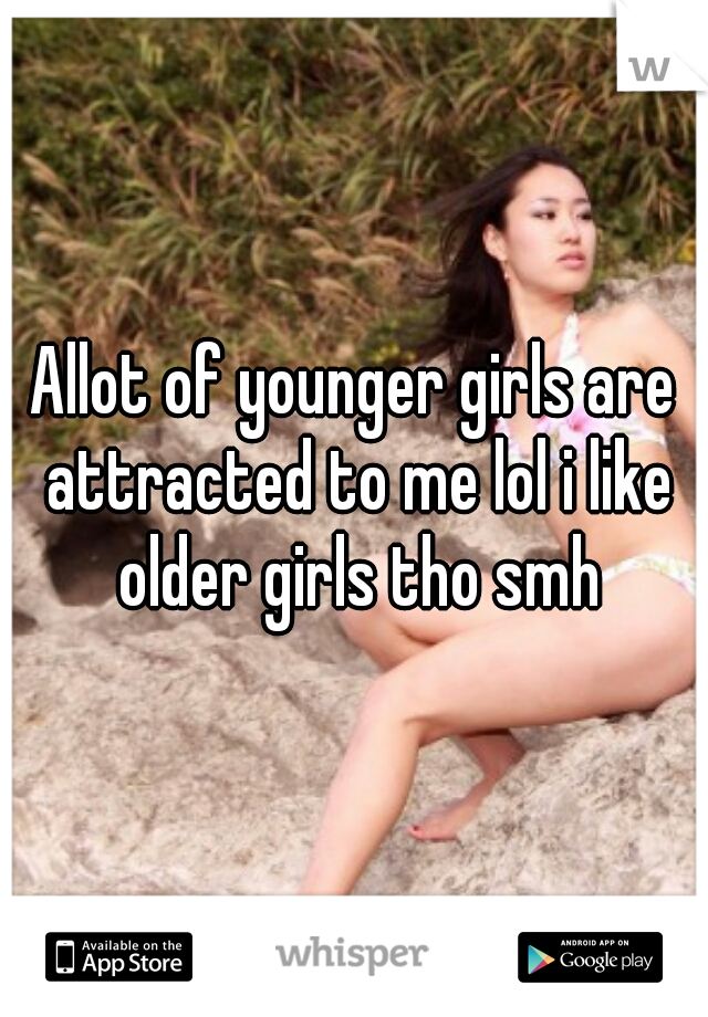 Allot of younger girls are attracted to me lol i like older girls tho smh